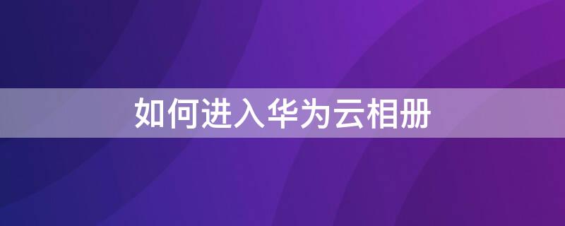 如何进入华为云相册 如何进入华为云相册里