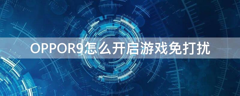 OPPOR9怎么开启游戏免打扰（oppor9游戏免打扰在哪里设置）
