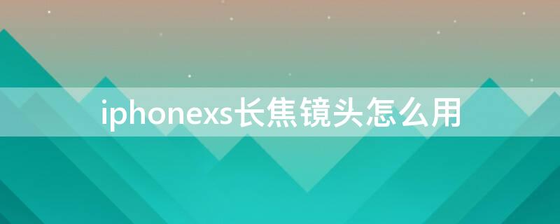 iPhonexs长焦镜头怎么用 iphonexs长焦镜头焦距