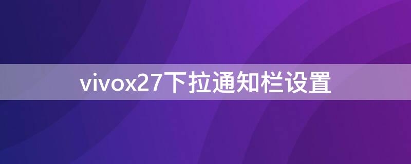 vivox27下拉通知栏设置 vivox27怎么设置下拉通知栏