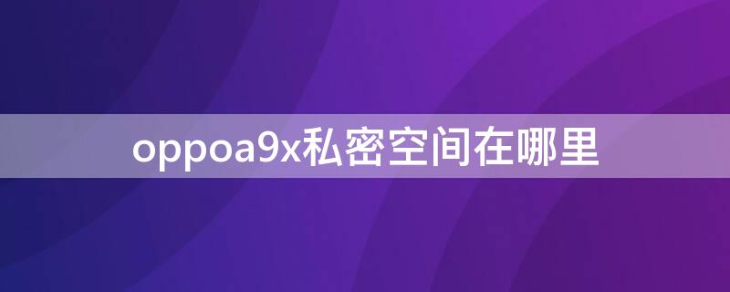 oppoa9x私密空间在哪里 oppoa9x隐私空间在哪