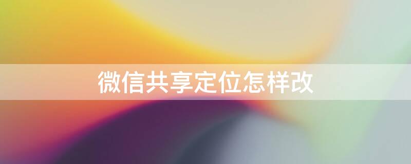 微信共享定位怎样改（微信共享定位怎样改名字）