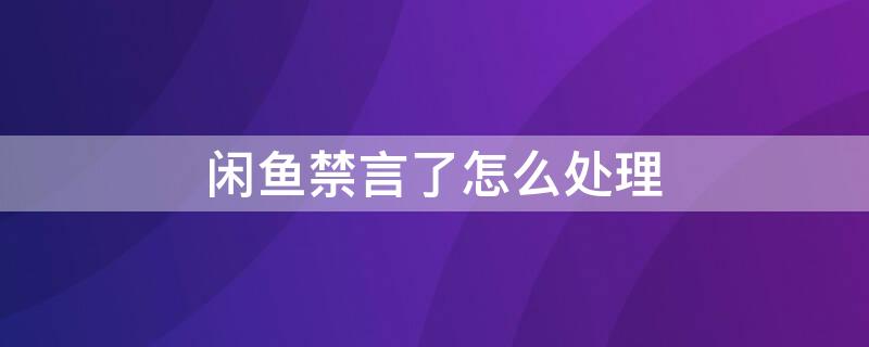 闲鱼禁言了怎么处理 闲鱼禁言了怎么处理卖家