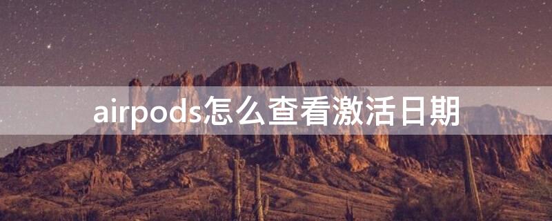 airpods怎么查看激活日期（airpods怎样查看激活日期）