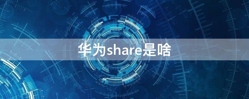 华为share是啥（华为share是什么意思）