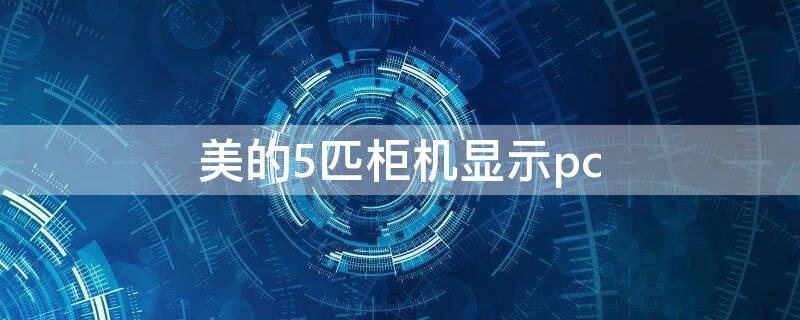 美的5匹柜机显示pc 美的5匹柜机显示pc是什么故障