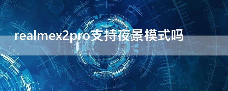 realmex2pro支持夜景模式吗（realmex2pro支持红外吗）