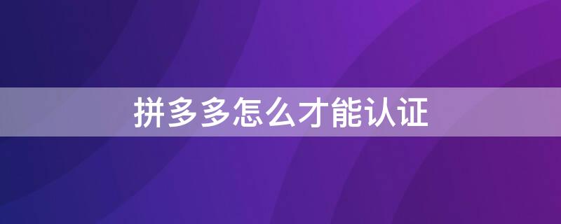 拼多多怎么才能认证 拼多多怎么才能认证店铺