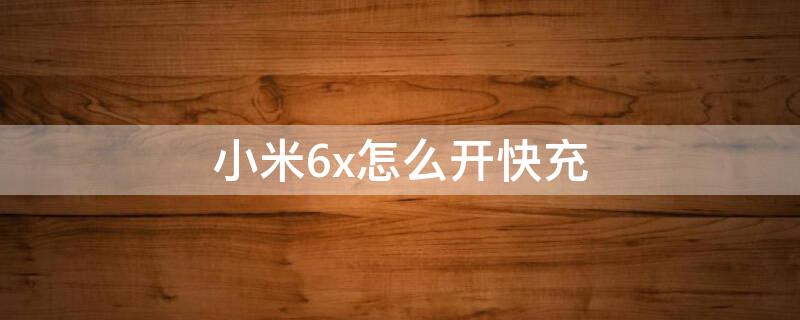 小米6x怎么开快充 小米6x支不支持快充