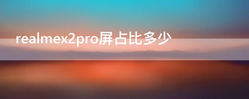 realmex2pro屏占比多少 realmex2pro屏幕素质