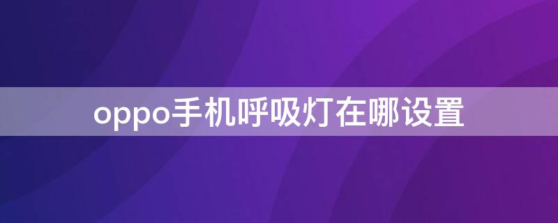 oppo手机呼吸灯在哪设置（oppo手机呼吸灯在哪里设置）