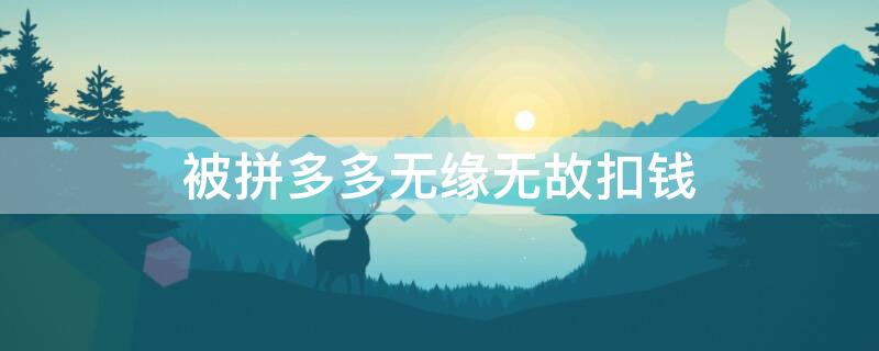被拼多多无缘无故扣钱（被拼多多无缘无故扣钱怎么投诉）