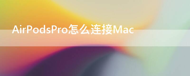 AirPodsPro怎么连接Mac AirPodspro怎么连接mac