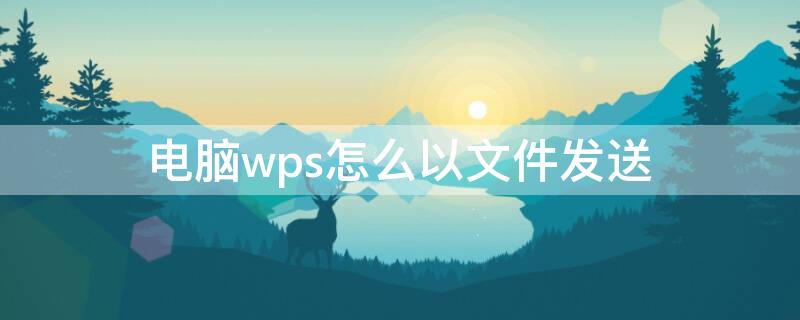 电脑wps怎么以文件发送（电脑wps怎么以文件发送给qq）