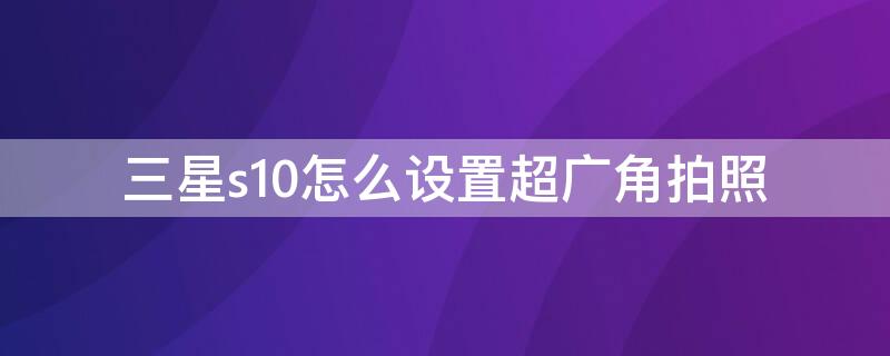 三星s10怎么设置超广角拍照 三星s10相机超广角怎么用