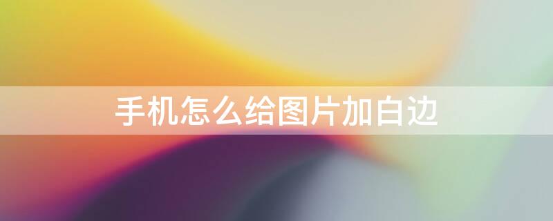 手机怎么给图片加白边 手机怎么给图片加白边做壁纸