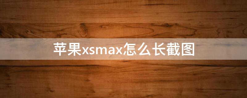 iPhonexsmax怎么长截图（苹果xsmax如何长截图）