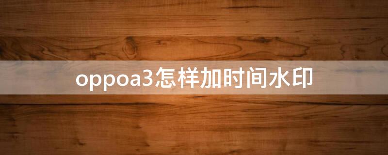 oppoa3怎样加时间水印（oppoa3时间水印怎么设置）
