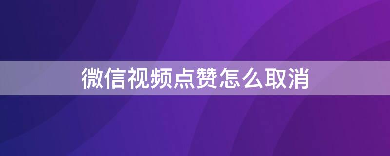 微信视频点赞怎么取消 微信视频点赞怎么取消收藏