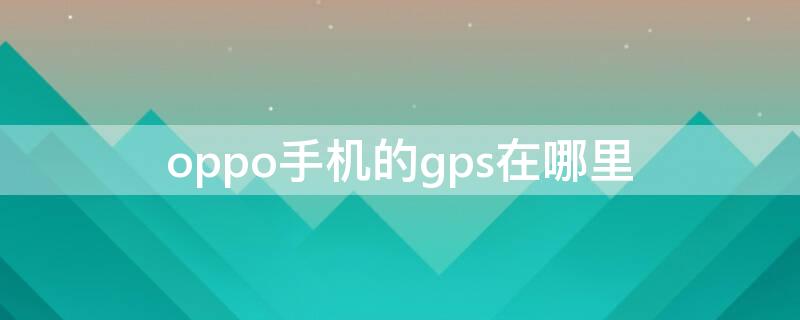 oppo手机的gps在哪里 oppo手机的gps在哪里设置方法