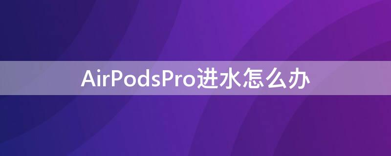 AirPodsPro进水怎么办（airpods pro进水怎么处理）