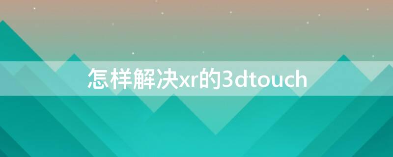 怎样解决xr的3dtouch（为什么我的xr不能三指）