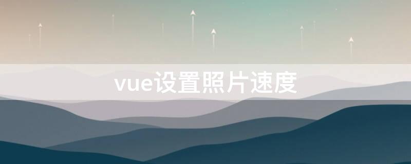 vue设置照片速度 vue照片每一帧怎么调慢速度