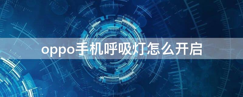 oppo手机呼吸灯怎么开启 oppo怎么打开呼吸灯