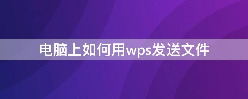 电脑上如何用wps发送文件 如何wps文件发给电脑