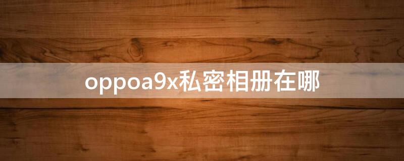 oppoa9x私密相册在哪 oppoa9x相册隐私在哪