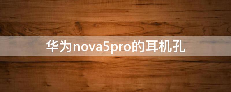 华为nova5pro的耳机孔（华为nova5pro的耳机孔在哪里）