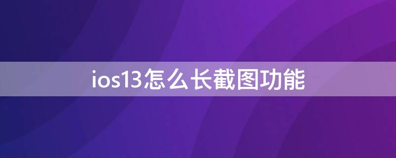 ios13怎么长截图功能（ios13截长屏怎么截）