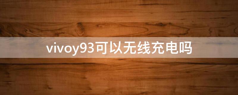 vivoy93可以无线充电吗 vivoy9s可以无线充电吗?