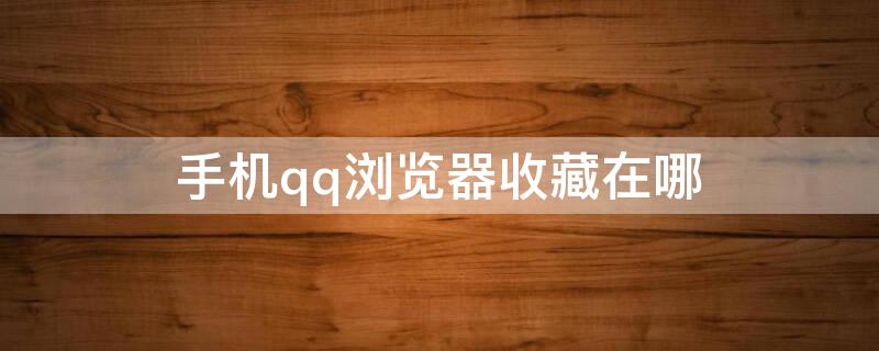 手机qq浏览器收藏在哪（qq手机浏览器 我的收藏在哪）
