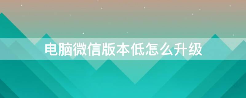 电脑微信版本低怎么升级 电脑微信版本低怎么升级新版本