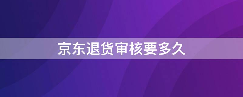 京东退货审核要多久（京东退货审核要多久到账）