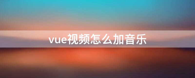 vue视频怎么加音乐（vue视频怎么加音乐不花钱）