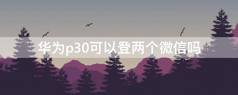 华为p30可以登两个微信吗
