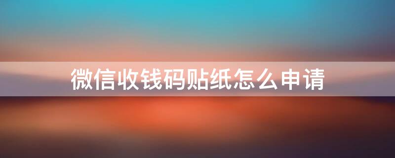 微信收钱码贴纸怎么申请（微信收钱码贴纸怎么申请?微信收钱码贴纸要钱吗?）