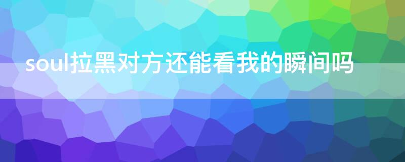 soul拉黑对方还能看我的瞬间吗（soul被拉黑了对方能看我瞬间吗）