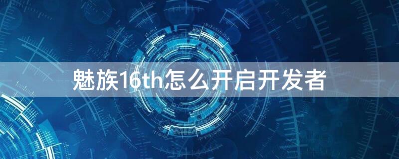 魅族16th怎么开启开发者 魅族16怎么开启开发者选项