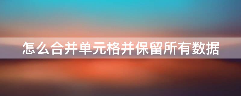 怎么合并单元格并保留所有数据 怎么合并单元格并保留所有数据