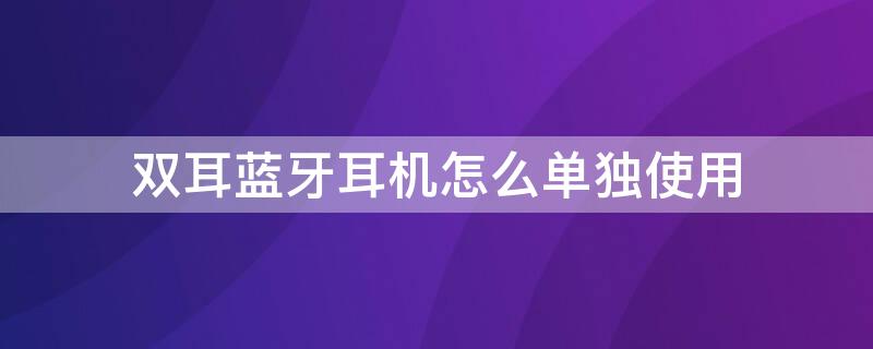双耳蓝牙耳机怎么单独使用（单耳蓝牙耳机怎么用双耳）