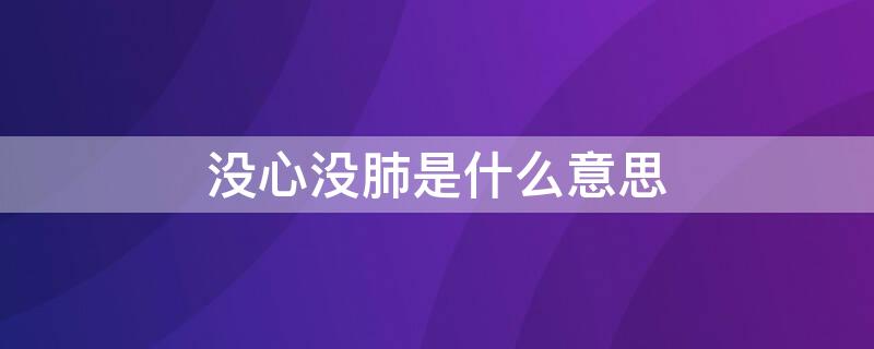 没心没肺是什么意思（形容一个人没心没肺是什么意思）