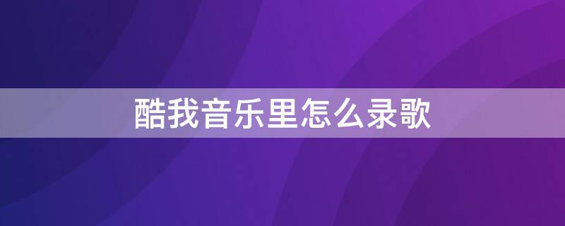 酷我音乐里怎么录歌 酷我音乐里怎么录歌词视频