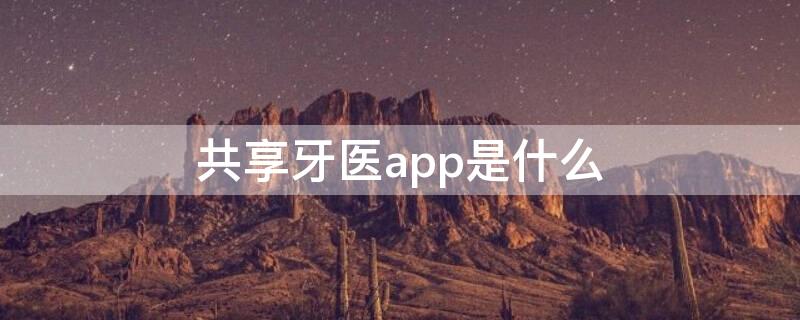 共享牙医app是什么 共享牙医app是什么