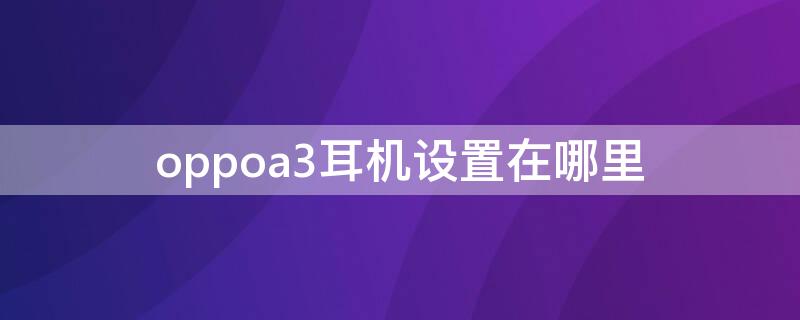 oppoa3耳机设置在哪里 oppoa32手机耳机设置在哪里调