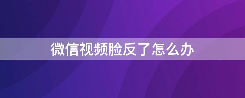 微信视频脸反了怎么办 微信视频人脸是反的怎么调好