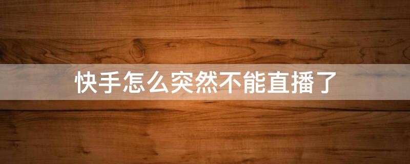 快手怎么突然不能直播了 快手直播过现在无法直播