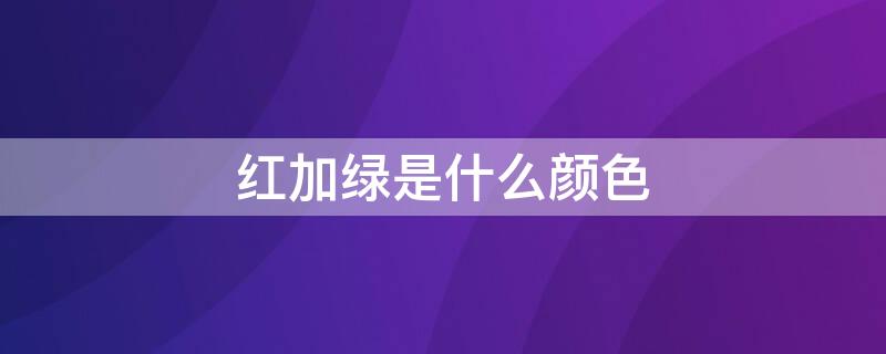 红加绿是什么颜色 红加紫是什么颜色